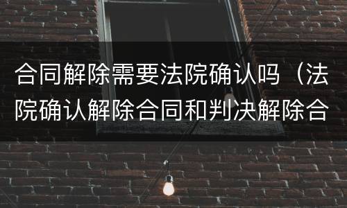 合同解除需要法院确认吗（法院确认解除合同和判决解除合同）