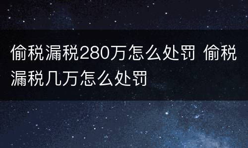 偷税漏税280万怎么处罚 偷税漏税几万怎么处罚