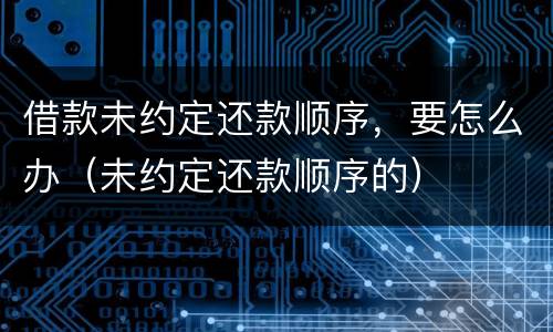 借款未约定还款顺序，要怎么办（未约定还款顺序的）