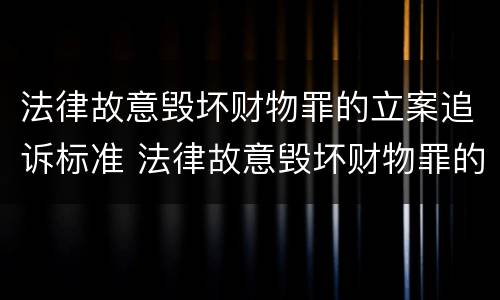 法律故意毁坏财物罪的立案追诉标准 法律故意毁坏财物罪的立案追诉标准是多少