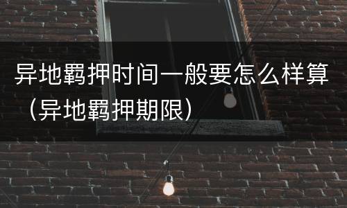 异地羁押时间一般要怎么样算（异地羁押期限）