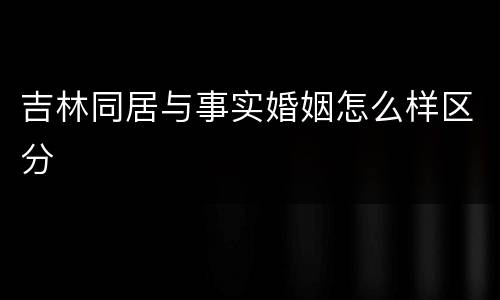 吉林同居与事实婚姻怎么样区分