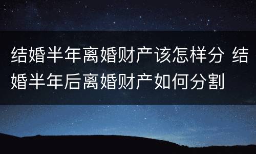 结婚半年离婚财产该怎样分 结婚半年后离婚财产如何分割