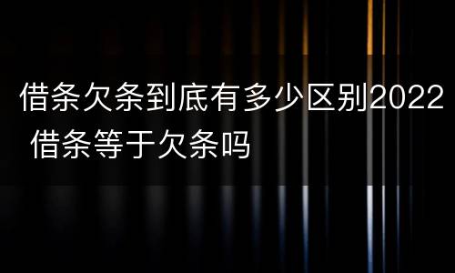借条欠条到底有多少区别2022 借条等于欠条吗
