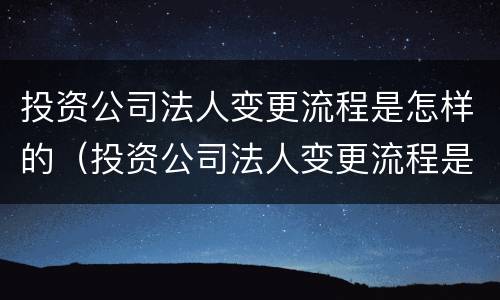 投资公司法人变更流程是怎样的（投资公司法人变更流程是怎样的呢）