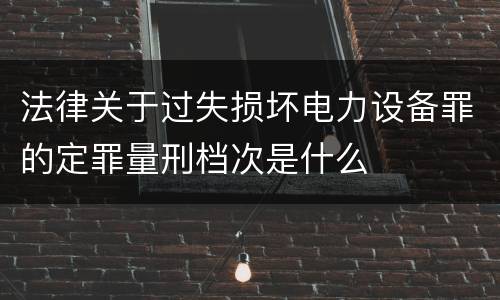 法律关于过失损坏电力设备罪的定罪量刑档次是什么