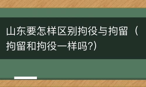 山东要怎样区别拘役与拘留（拘留和拘役一样吗?）