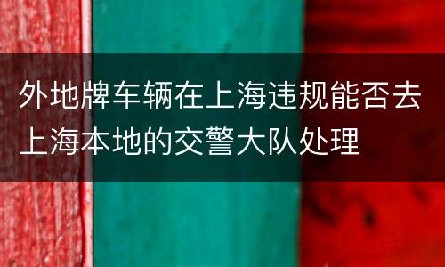 外地牌车辆在上海违规能否去上海本地的交警大队处理