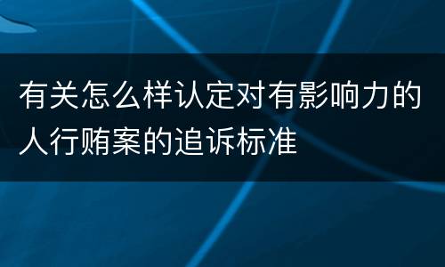 有关怎么样认定对有影响力的人行贿案的追诉标准