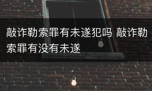 敲诈勒索罪有未遂犯吗 敲诈勒索罪有没有未遂