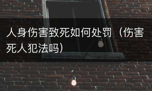 人身伤害致死如何处罚（伤害死人犯法吗）