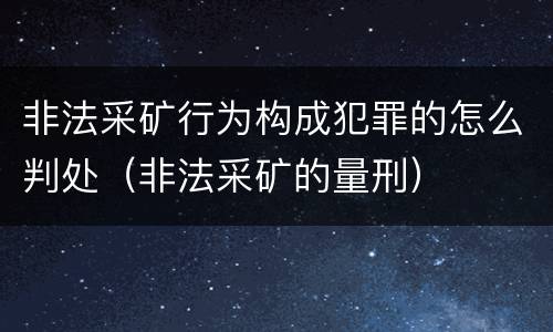 非法采矿行为构成犯罪的怎么判处（非法采矿的量刑）