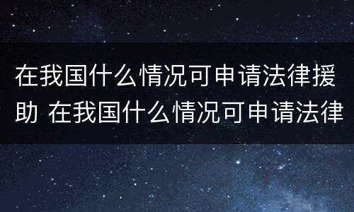 在我国什么情况可申请法律援助 在我国什么情况可申请法律援助呢