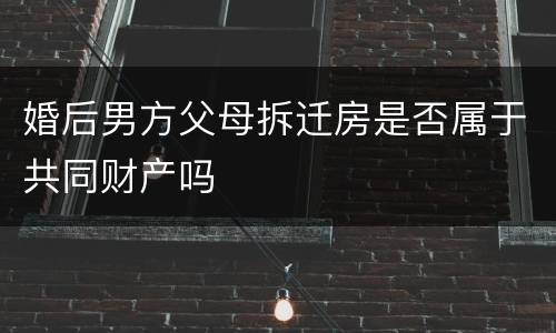 婚后男方父母拆迁房是否属于共同财产吗