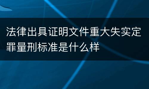 法律出具证明文件重大失实定罪量刑标准是什么样
