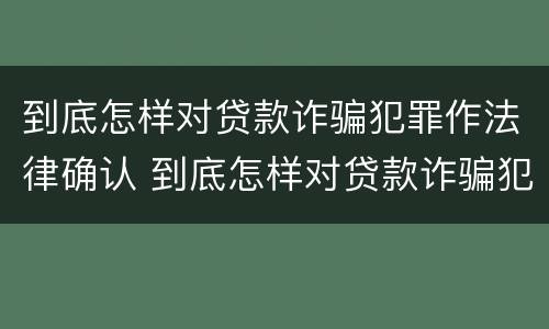 到底怎样对贷款诈骗犯罪作法律确认 到底怎样对贷款诈骗犯罪作法律确认呢