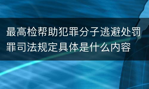 最高检帮助犯罪分子逃避处罚罪司法规定具体是什么内容