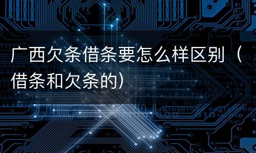 广西欠条借条要怎么样区别（借条和欠条的）