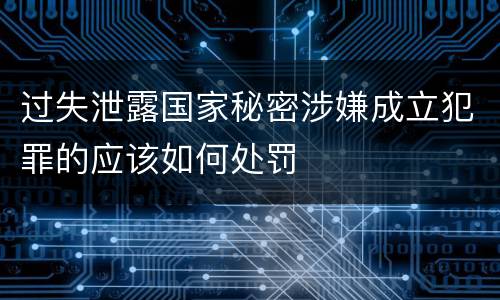过失泄露国家秘密涉嫌成立犯罪的应该如何处罚