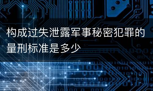 构成过失泄露军事秘密犯罪的量刑标准是多少