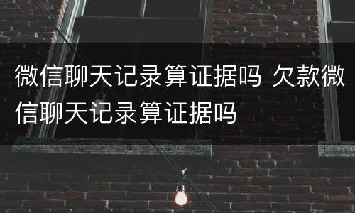 微信聊天记录算证据吗 欠款微信聊天记录算证据吗