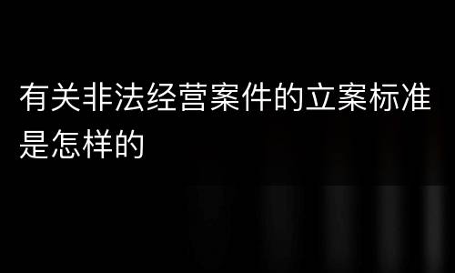 有关非法经营案件的立案标准是怎样的