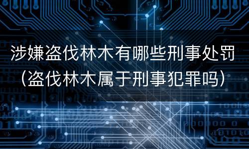 涉嫌盗伐林木有哪些刑事处罚（盗伐林木属于刑事犯罪吗）