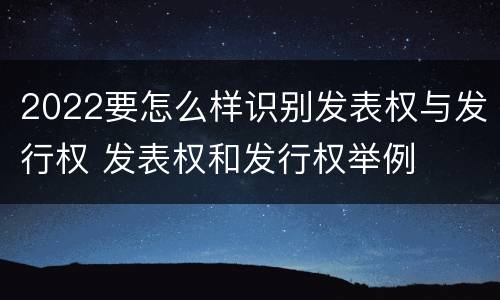 2022要怎么样识别发表权与发行权 发表权和发行权举例