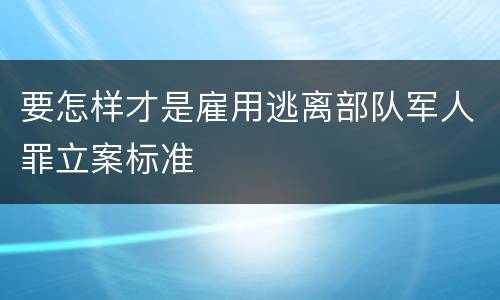 要怎样才是雇用逃离部队军人罪立案标准