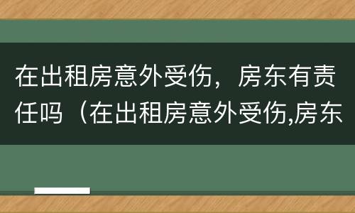 在出租房意外受伤，房东有责任吗（在出租房意外受伤,房东有责任吗怎么赔偿）