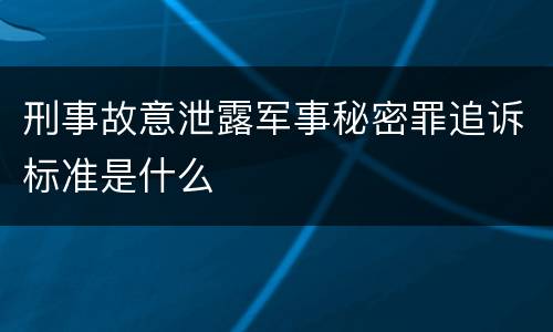刑事故意泄露军事秘密罪追诉标准是什么