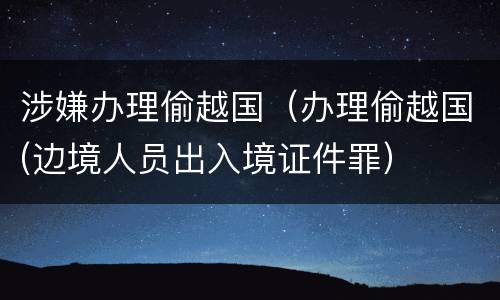涉嫌办理偷越国（办理偷越国(边境人员出入境证件罪）