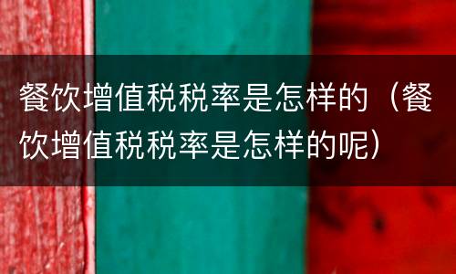 餐饮增值税税率是怎样的（餐饮增值税税率是怎样的呢）