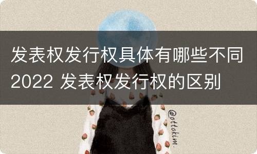 发表权发行权具体有哪些不同2022 发表权发行权的区别