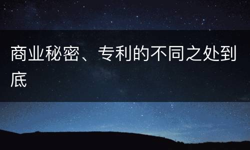 商业秘密、专利的不同之处到底