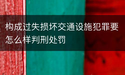 构成过失损坏交通设施犯罪要怎么样判刑处罚