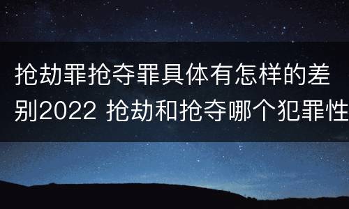 抢劫罪抢夺罪具体有怎样的差别2022 抢劫和抢夺哪个犯罪性质严重