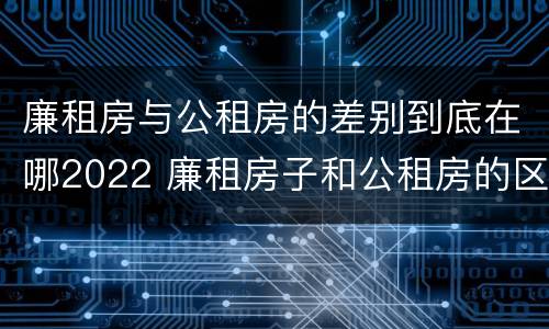 廉租房与公租房的差别到底在哪2022 廉租房子和公租房的区别