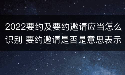 2022要约及要约邀请应当怎么识别 要约邀请是否是意思表示