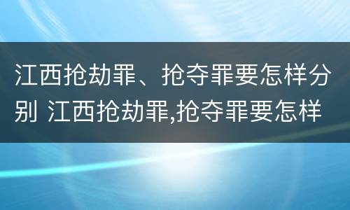 江西抢劫罪、抢夺罪要怎样分别 江西抢劫罪,抢夺罪要怎样分别判刑