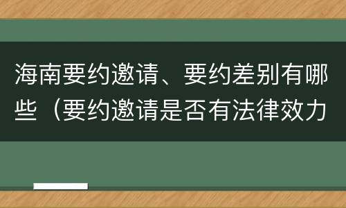海南要约邀请、要约差别有哪些（要约邀请是否有法律效力）