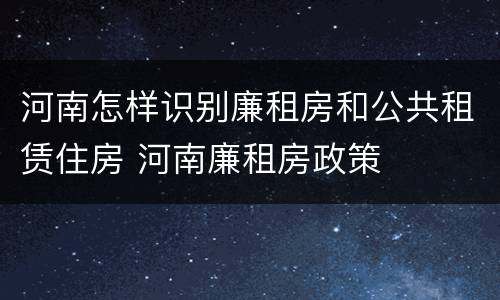 河南怎样识别廉租房和公共租赁住房 河南廉租房政策
