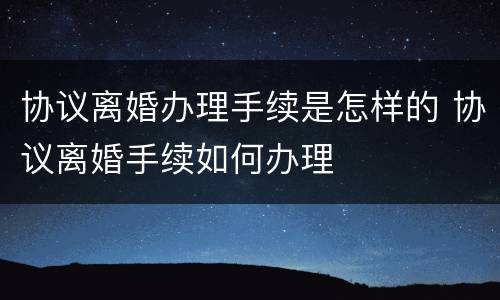 协议离婚办理手续是怎样的 协议离婚手续如何办理