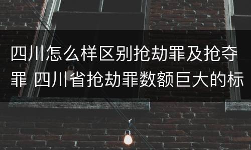 四川怎么样区别抢劫罪及抢夺罪 四川省抢劫罪数额巨大的标准