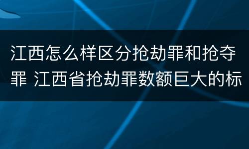 江西怎么样区分抢劫罪和抢夺罪 江西省抢劫罪数额巨大的标准