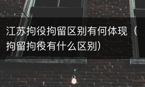 江苏拘役拘留区别有何体现（拘留拘役有什么区别）