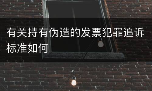 有关持有伪造的发票犯罪追诉标准如何