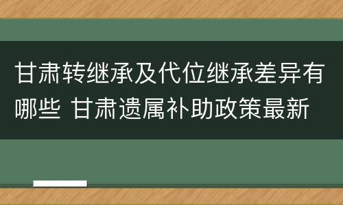 甘肃转继承及代位继承差异有哪些 甘肃遗属补助政策最新