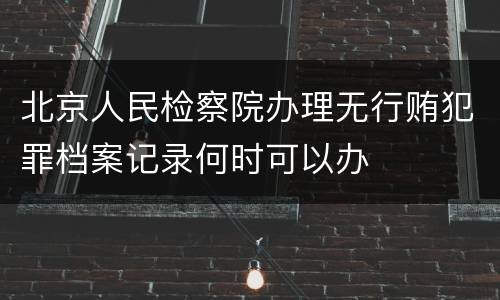 北京人民检察院办理无行贿犯罪档案记录何时可以办
