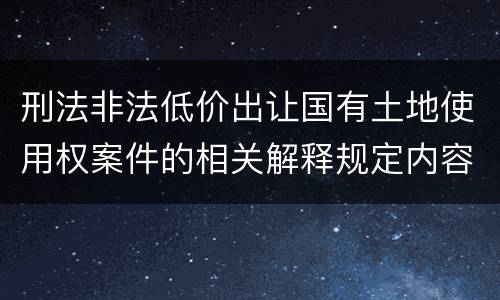 刑法非法低价出让国有土地使用权案件的相关解释规定内容